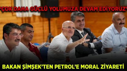 BAKAN ŞİMŞEK'TEN PETROL'E MORAL ZİYARETİ