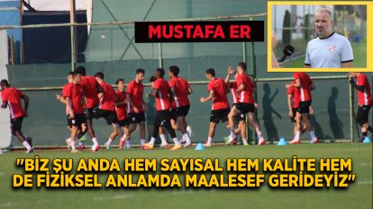 Mustafa Er: "Biz şu anda hem sayısal hem kalite hem de fiziksel anlamda maalesef gerideyiz"