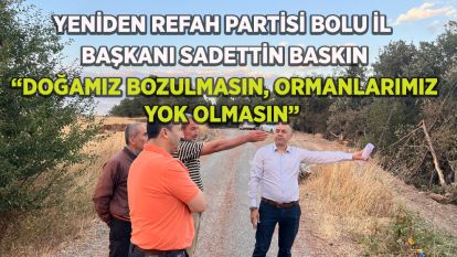 YENİDEN REFAH PARTİSİ BOLU İL BAŞKANI SADETTİN BASKIN: “DOĞAMIZ BOZULMASIN, ORMANLARIMIZ YOK OLMASIN”