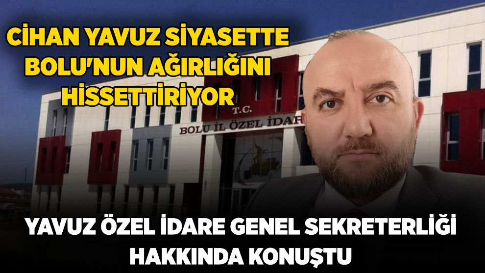 CİHAN YAVUZ SİYASETTE BOLU'NUN AĞIRLIĞINI HİSSETTİRİYOR...Yavuz Özel İdare Genel Sekreterliği hakkında konuştu
