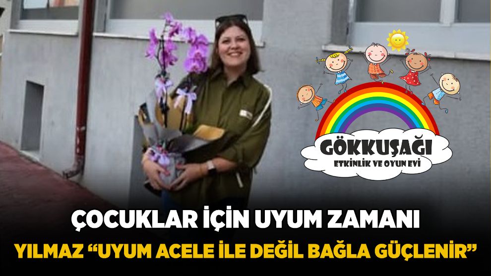 ÇOCUKLAR İÇİN UYUM ZAMANI YILMAZ “UYUM ACELE İLE DEĞİL BAĞLA GÜÇLENİR”