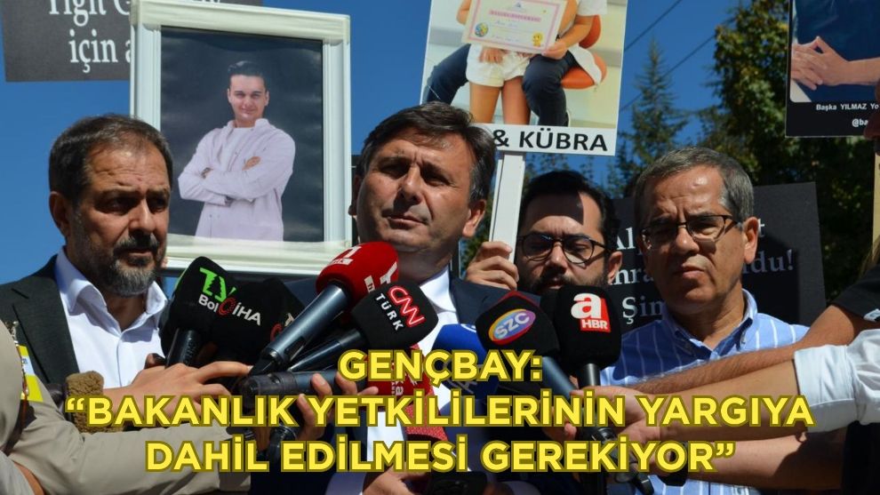 Gençbay: “Bakanlık yetkililerinin yargıya dahil edilmesi gerekiyor”