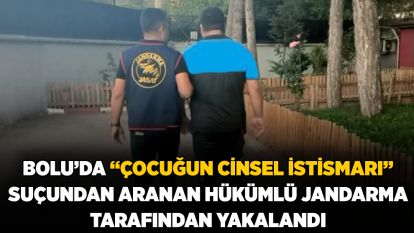 BOLU'DA “ÇOCUĞUN CİNSEL İSTİSMARI” SUÇUNDAN ARANAN HÜKÜMLÜ JANDARMA TARAFINDAN YAKALANDI