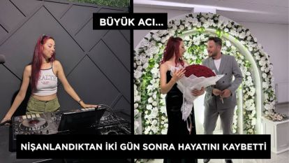 BÜYÜK ACI... NİŞANLANDIKTAN İKİ GÜN SONRA HAYATINI KAYBETTİ