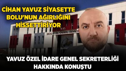 CİHAN YAVUZ SİYASETTE BOLU'NUN AĞIRLIĞINI HİSSETTİRİYOR...Yavuz Özel İdare Genel Sekreterliği hakkında konuştu