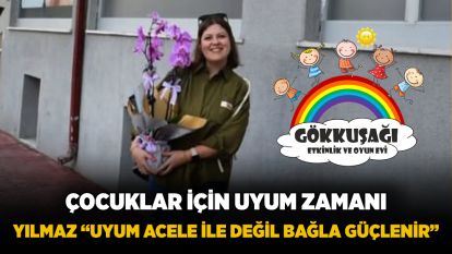 ÇOCUKLAR İÇİN UYUM ZAMANI YILMAZ “UYUM ACELE İLE DEĞİL BAĞLA GÜÇLENİR”