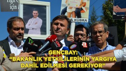Gençbay: “Bakanlık yetkililerinin yargıya dahil edilmesi gerekiyor”