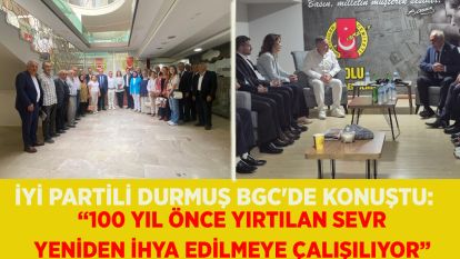İYİ PARTİLİ DURMUŞ BGC'DE KONUŞTU:  “100 yıl önce yırtılan Sevr yeniden ihya edilmeye çalışılıyor”
