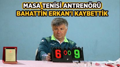 MASA TENİSİ ANTRENÖRÜ BAHATTİN ERKAN'I KAYBETTİK