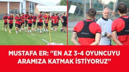 Mustafa Er: "En az 3-4 oyuncuyu aramıza katmak istiyoruz"