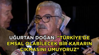 Uğurtan Doğan: "Türkiye'de emsal olabilecek bir kararın çıkmasını umuyoruz"
