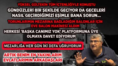 YÜKSEL GÜLTEKİN TÜM İÇTENLİĞİYLE KONUŞTU... MEZARLIĞA HER GÜN İKİ DEFA UĞRUYORUM...HERKESİ 'BAŞKA CANIMIZ YOK' PLATFORMUNA ÜYE OLMAYA DAVET EDİYORUM