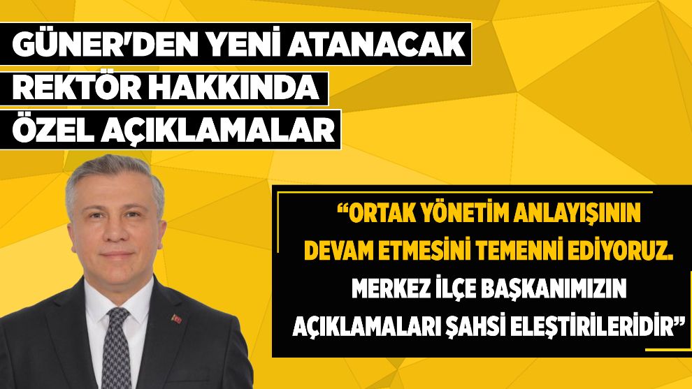GÜNER'DEN YENİ ATANACAK REKTÖR HAKKINDA ÖZEL AÇIKLAMALAR: “ORTAK YÖNETİM ANLAYIŞININ DEVAM ETMESİNİ TEMENNİ EDİYORUZ. MERKEZ İLÇE BAŞKANIMIZIN AÇIKLAMALARI ŞAHSİ ELEŞTİRİLERİDİR”