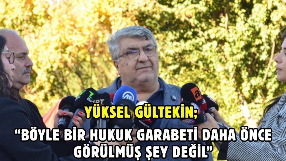Yüksel Gültekin; “Böyle bir hukuk garabeti daha önce görülmüş şey değil”