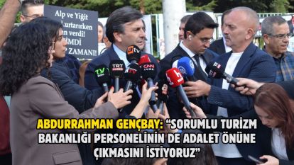 Abdurrahman Gençbay: “Sorumlu Turizm Bakanlığı personelinin de adalet önüne çıkmasını istiyoruz”