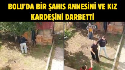 Bolu'da bir şahıs annesini ve kız kardeşini darbetti