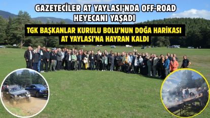 GAZETECİLER AT YAYLASI'NDA OFF-ROAD HEYECANI YAŞADI... TGK BAŞKANLAR KURULU BOLU'NUN DOĞA HARİKASI AT YAYLASI'NA HAYRAN KALDI