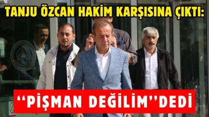 TANJU ÖZCAN HAKİM KARŞISINA ÇIKTI: ''PİŞMAN DEĞİLİM'' DEDİ