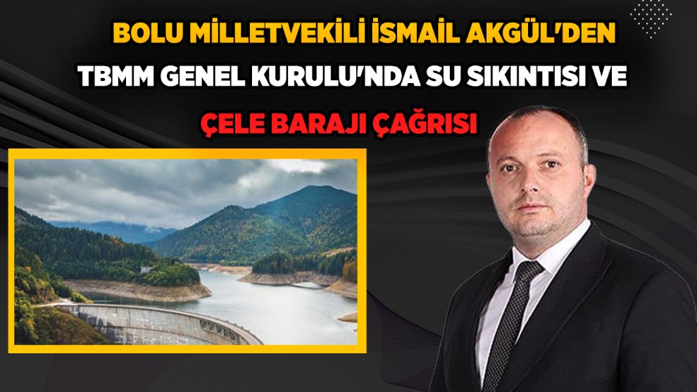 Bolu Milletvekili İsmail Akgül'den TBMM Genel Kurulu'nda Su Sıkıntısı ve Çele Barajı Çağrısı