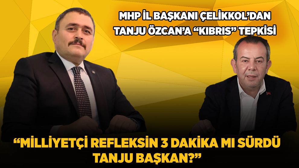 MHP İL BAŞKANI ÇELİKKOL'DAN TANJU ÖZCAN'A “KIBRIS” TEPKİSİ “MİLLİYETÇİ REFLEKSİN 3 DAKİKA MI SÜRDÜ TANJU BAŞKAN?”