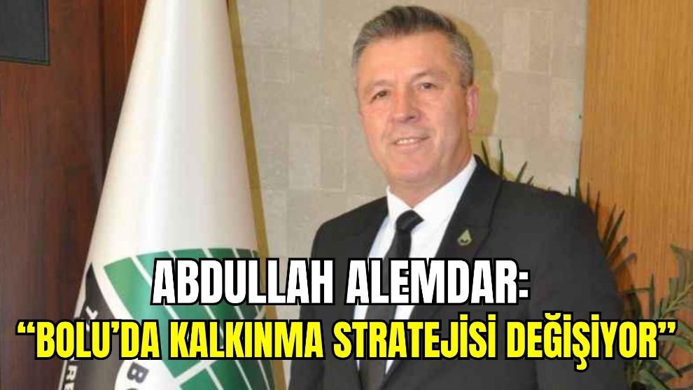 Abdullah Alemdar: “Bolu’da Kalkınma Stratejisi Değişiyor”