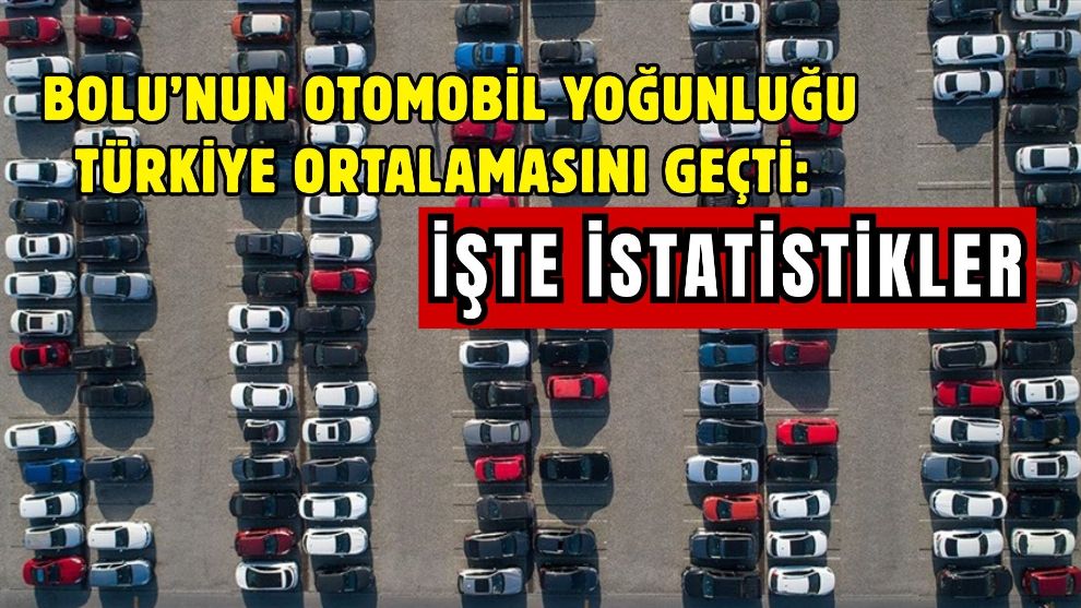 Bolu’nun otomobil yoğunluğu Türkiye ortalamasını geçti: İşte istatistikler