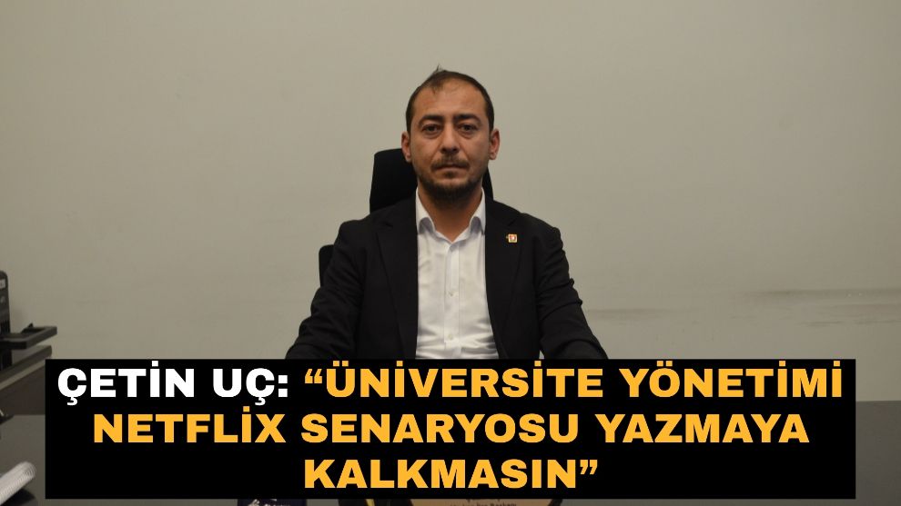Çetin Uç: “Üniversite yönetimi Netflix senaryosu yazmaya kalkmasın”