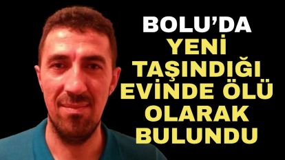 Bolu'da yeni taşındığı evinde ölü olarak bulundu