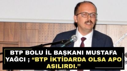 BTP Bolu İl Başkanı Mustafa YAĞCI ; “BTP iktidarda olsa apo asılırdı.''