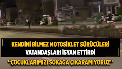KENDİNİ BİLMEZ MOTOSİKLET SÜRÜCÜLERİ VATANDAŞLARI İSYAN ETTİRDİ...  “ÇOCUKLARIMIZI SOKAĞA ÇIKARAMIYORUZ”