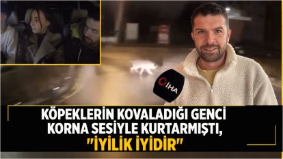 Köpeklerin kovaladığı genci korna sesiyle kurtarmıştı, "İyilik iyidir"