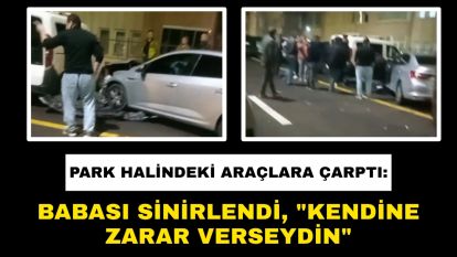 Park halindeki araçlara çarptı: Babası sinirlendi, "Kendine zarar verseydin"