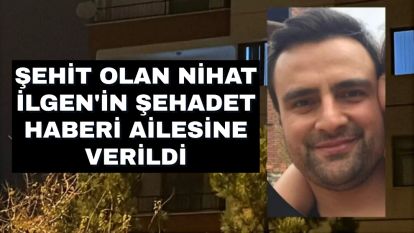 Şehit olan Nihat İlgen'in şehadet haberi ailesine verildi