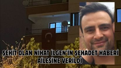 Şehit olan Nihat İlgen'in şehadet haberi ailesine verildi