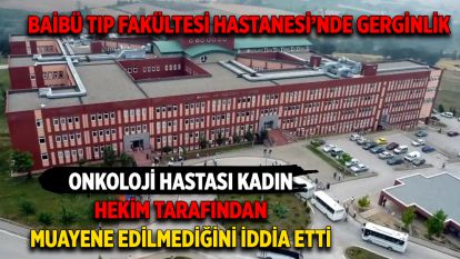 BAİBÜ TIP FAKÜLTESİ HASTANESİ'NDE GERGİNLİK: ONKOLOJİ HASTASI HEKİM TARAFINDAN MUAYENE EDİLMEDİĞİNİ İDDİA ETTİ