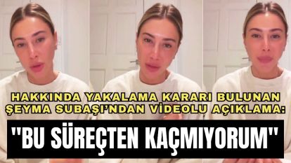 Hakkında yakalama kararı bulunan Şeyma Subaşı'ndan videolu açıklama: "Bu süreçten kaçmıyorum"