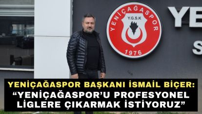 Yeniçağaspor Başkanı İsmail Biçer: “Yeniçağaspor'u profesyonel liglere çıkarmak istiyoruz”