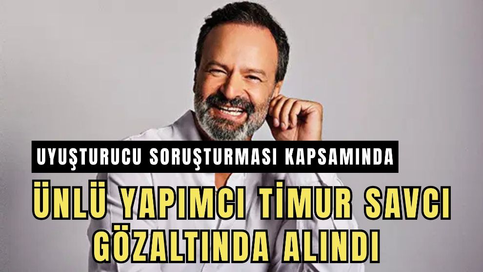 Uyuşturucu soruşturması kapsamında ünlü yapımcı Timur Savcı gözaltında alındı