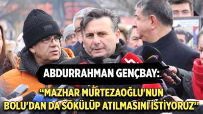 Abdurrahman Gençbay, “Mazhar Murtezaoğlu'nun Bolu'dan da sökülüp atılmasını istiyoruz”
