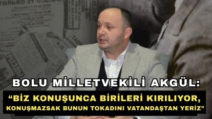 Bolu Milletvekili Akgül: “Biz konuşunca birileri kırılıyor, konuşmazsak bunun tokadını vatandaştan yeriz”