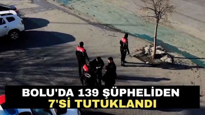 Bolu'da 139 şüpheliden 7'si tutuklandı