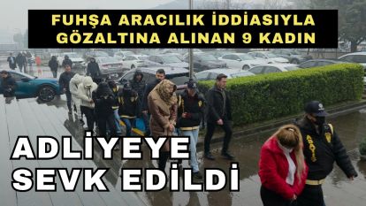 Fuhşa aracılık iddiasıyla gözaltına alınan 9 kadın adliyeye sevk edildi