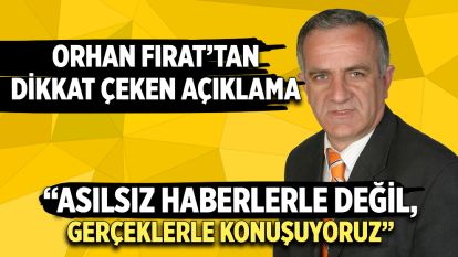 Orhan Fırat'tan Dikkat Çeken Açıklama: “Asılsız Haberlerle Değil, Gerçeklerle Konuşuyoruz”