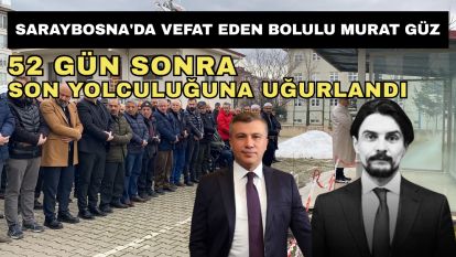 Saraybosna'da vefat eden Bolulu Murat Güz 52 gün sonra son yolculuğuna uğurlandı