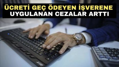 Ücreti geç ödeyen işverene uygulanan cezalar arttı