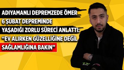 Adıyamanlı Depremzede Ömer Yoldaş 6 Şubat Depreminde Yaşadığı Zorlu Süreci Anlattı: “Ev alırken güzelliğine değil sağlamlığına bakın”