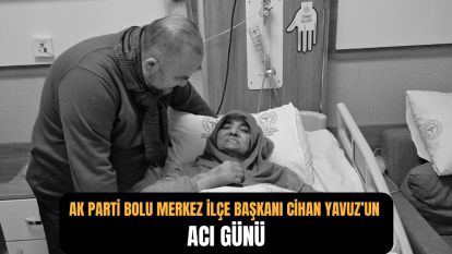 AK Parti Bolu Merkez İlçe Başkanı Cihan Yavuz'un Acı Günü