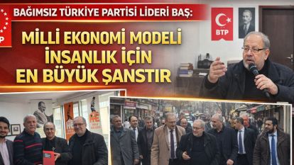 Bağımsız Türkiye Partisi Lideri Baş: "Milli Ekonomi Modeli İnsanlık İçin En Büyük Şanstır"
