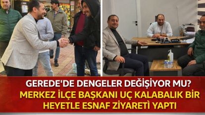 GEREDE'DE DENGELER DEĞİŞİYOR MU?  MERKEZ İLÇE BAŞKANI UÇ KALABALIK BİR HEYETLE ESNAF ZİYARETİ YAPTI