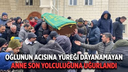 Oğlunun acısına yüreği dayanamayan anne son yolculuğuna uğurlandı